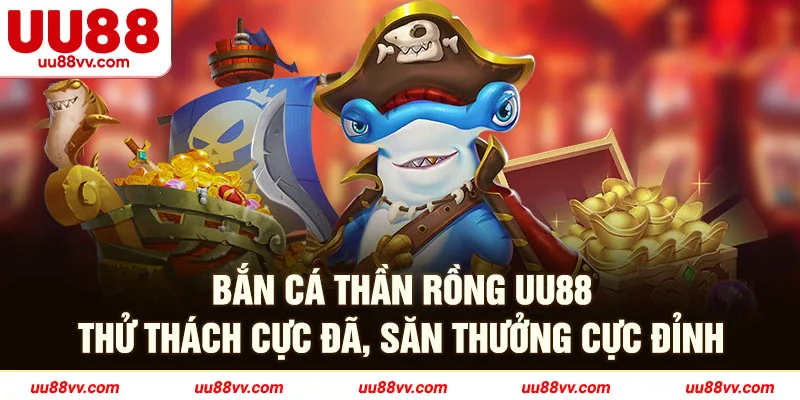 Bắn cá thần rồng UU88 thử thách cực đã, săn thưởng cực đỉnh